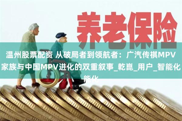 温州股票配资 从破局者到领航者：广汽传祺MPV家族与中国MPV进化的双重叙事_乾崑_用户_智能化