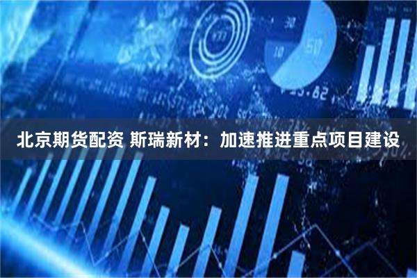 北京期货配资 斯瑞新材：加速推进重点项目建设