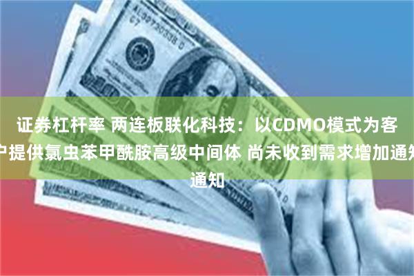 证券杠杆率 两连板联化科技：以CDMO模式为客户提供氯虫苯甲酰胺高级中间体 尚未收到需求增加通知