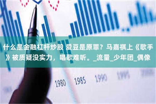 什么是金融杠杆炒股 爱豆是原罪？马嘉祺上《歌手》被质疑没实力，唱歌难听。_流量_少年团_偶像