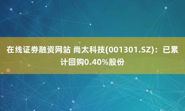在线证劵融资网站 尚太科技(001301.SZ)：已累计回购0.40%股份