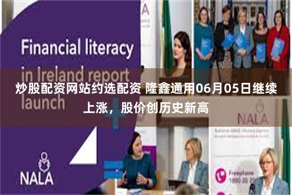 炒股配资网站约选配资 隆鑫通用06月05日继续上涨，股价创历史新高