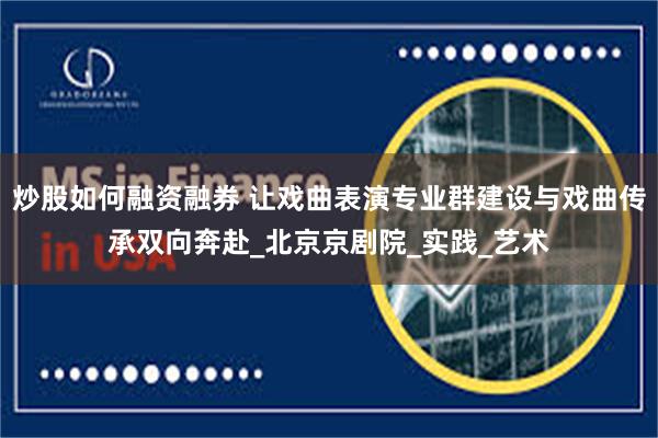炒股如何融资融券 让戏曲表演专业群建设与戏曲传承双向奔赴_北京京剧院_实践_艺术