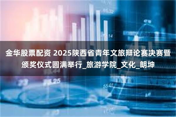 金华股票配资 2025陕西省青年文旅辩论赛决赛暨颁奖仪式圆满举行_旅游学院_文化_朗坤