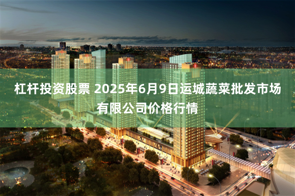 杠杆投资股票 2025年6月9日运城蔬菜批发市场有限公司价格行情