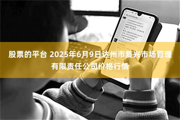 股票的平台 2025年6月9日达州市复兴市场管理有限责任公司价格行情