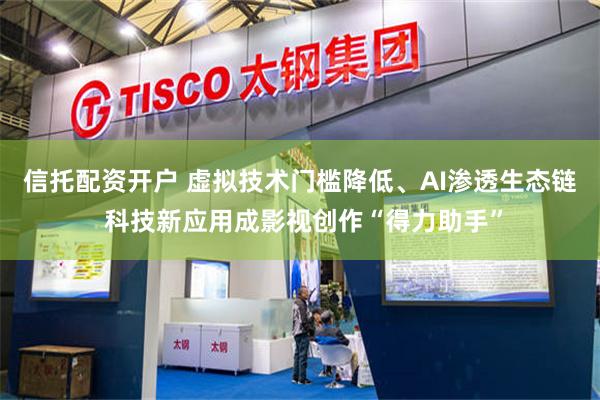 信托配资开户 虚拟技术门槛降低、AI渗透生态链 科技新应用成影视创作“得力助手”