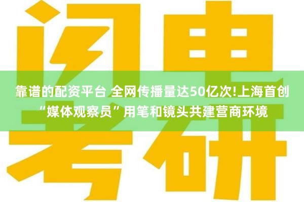 靠谱的配资平台 全网传播量达50亿次!上海首创“媒体观察员”用笔和镜头共建营商环境