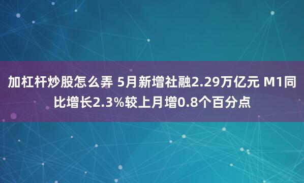 加杠杆炒股怎么弄 5月新增社融2.29万亿元 M1同比增长2.3%较上月增0.8个百分点