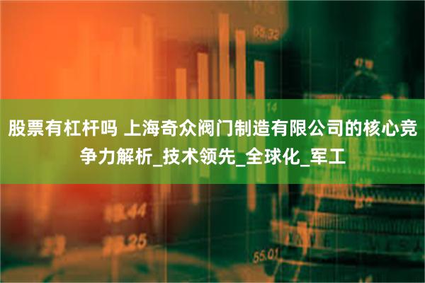 股票有杠杆吗 上海奇众阀门制造有限公司的核心竞争力解析_技术领先_全球化_军工