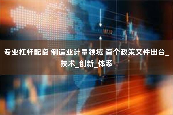 专业杠杆配资 制造业计量领域 首个政策文件出台_技术_创新_体系