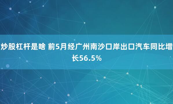 炒股杠杆是啥 前5月经广州南沙口岸出口汽车同比增长56.5%