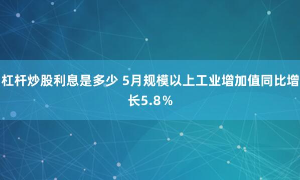 杠杆炒股利息是多少 5月规模以上工业增加值同比增长5.8％