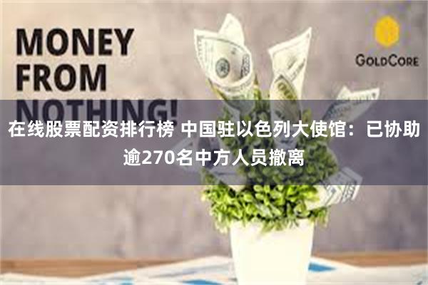 在线股票配资排行榜 中国驻以色列大使馆：已协助逾270名中方人员撤离