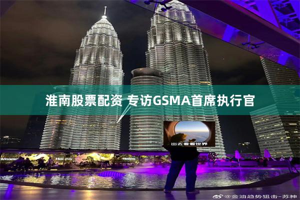 淮南股票配资 专访GSMA首席执行官