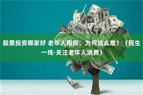 股票投资哪家好 老年人租房，为何这么难？（民生一线·关注老年人消费）