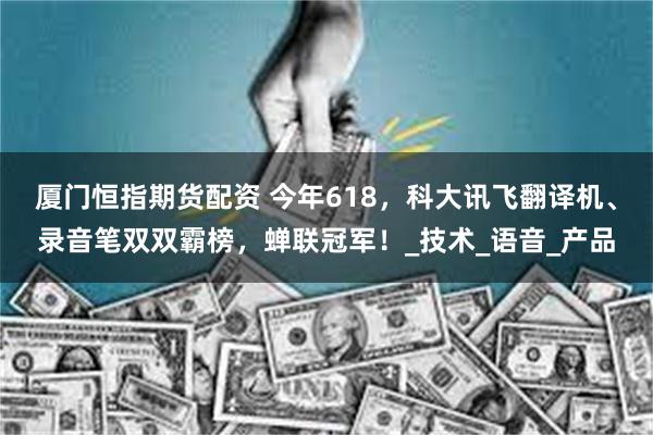 厦门恒指期货配资 今年618，科大讯飞翻译机、录音笔双双霸榜，蝉联冠军！_技术_语音_产品