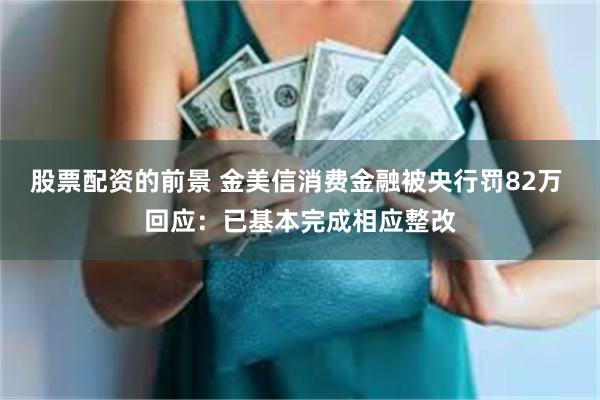 股票配资的前景 金美信消费金融被央行罚82万 回应：已基本完成相应整改