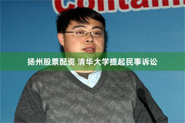 扬州股票配资 清华大学提起民事诉讼