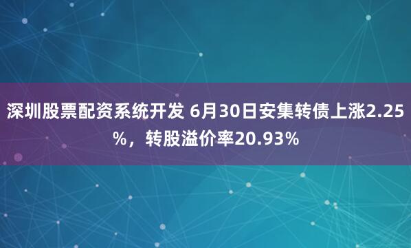 深圳股票配资系统开发 6月30日安集转债上涨2.25%，转股溢价率20.93%
