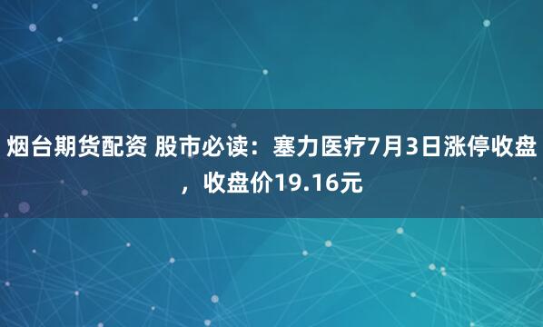 烟台期货配资 股市必读：塞力医疗7月3日涨停收盘，收盘价19.16元