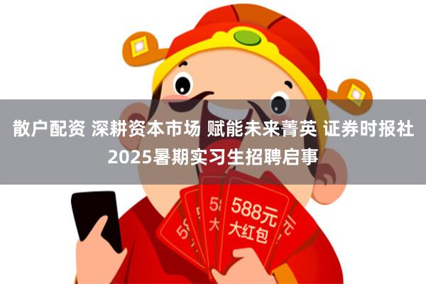 散户配资 深耕资本市场 赋能未来菁英 证券时报社2025暑期实习生招聘启事