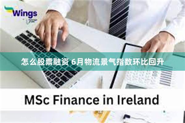 怎么股票融资 6月物流景气指数环比回升